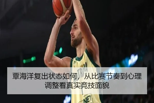覃海洋复出状态如何，从比赛节奏到心理调整看真实竞技面貌